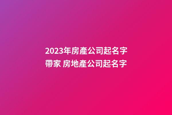 2023年房產公司起名字帶家 房地產公司起名字